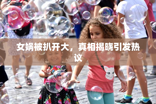 女娲被扒开大，真相揭晓引发热议