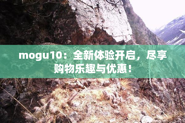 mogu10：全新体验开启，尽享购物乐趣与优惠！