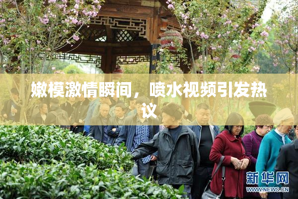 嫩模激情瞬间，喷水视频引发热议