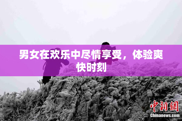 男女在欢乐中尽情享受，体验爽快时刻
