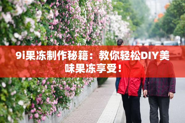 9i果冻制作秘籍：教你轻松DIY美味果冻享受！