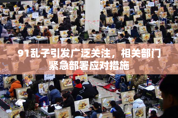 91乱子引发广泛关注，相关部门紧急部署应对措施