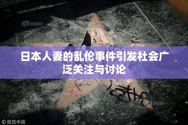 日本人妻的乱伦事件引发社会广泛关注与讨论