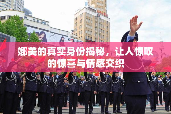 娜美的真实身份揭秘，让人惊叹的惊喜与情感交织