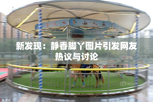 新发现：静香脚丫图片引发网友热议与讨论