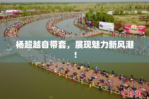 杨超越自带套，展现魅力新风潮！