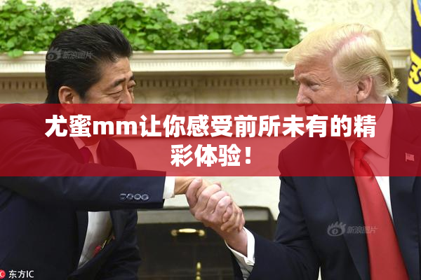 尤蜜mm让你感受前所未有的精彩体验！