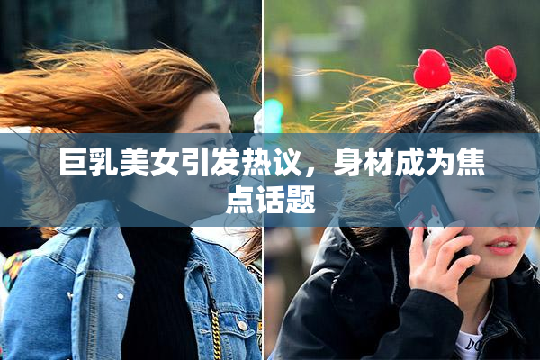 巨乳美女引发热议，身材成为焦点话题