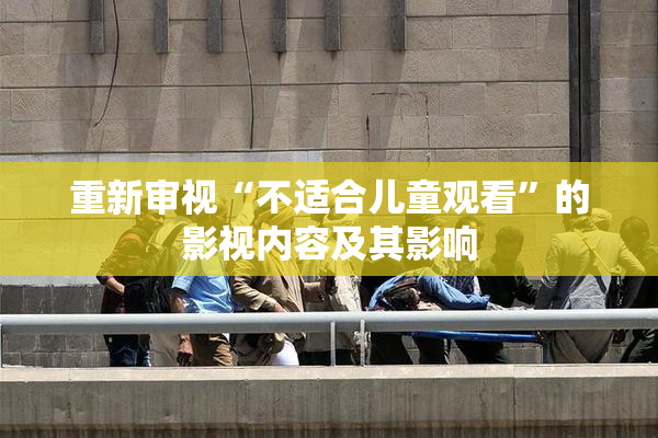 重新审视“不适合儿童观看”的影视内容及其影响