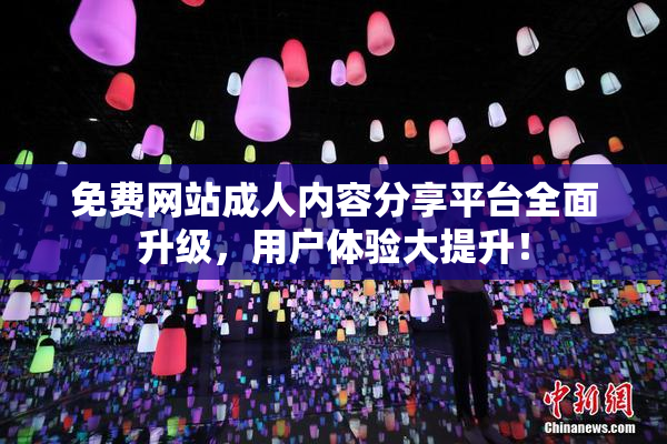 免费网站成人内容分享平台全面升级，用户体验大提升！