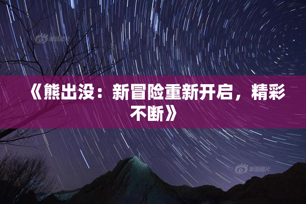 《熊出没：新冒险重新开启，精彩不断》