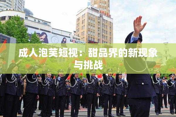 成人泡芙短视：甜品界的新现象与挑战