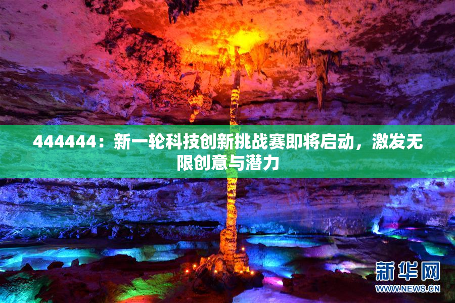 444444：新一轮科技创新挑战赛即将启动，激发无限创意与潜力