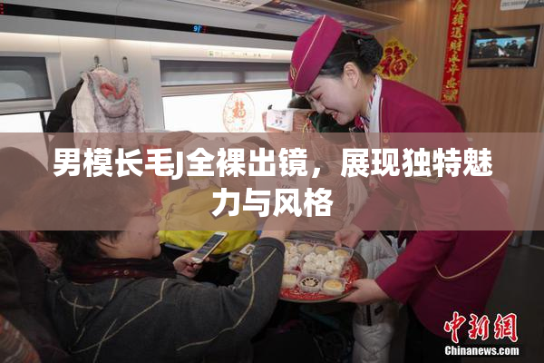 男模长毛J全裸出镜，展现独特魅力与风格