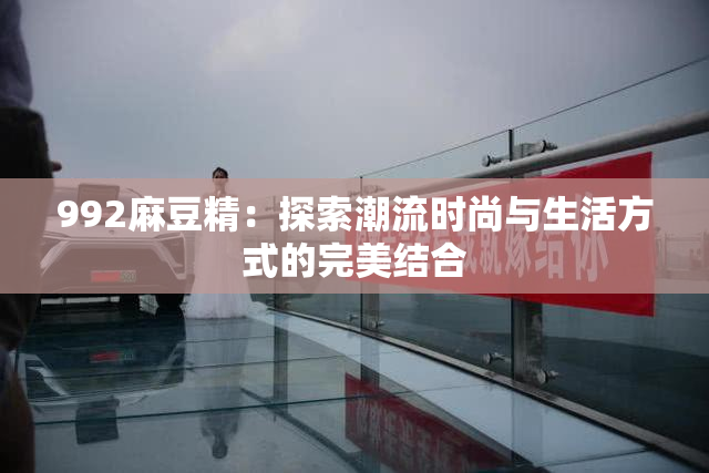 992麻豆精：探索潮流时尚与生活方式的完美结合