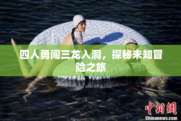 四人勇闯三龙入洞，探秘未知冒险之旅