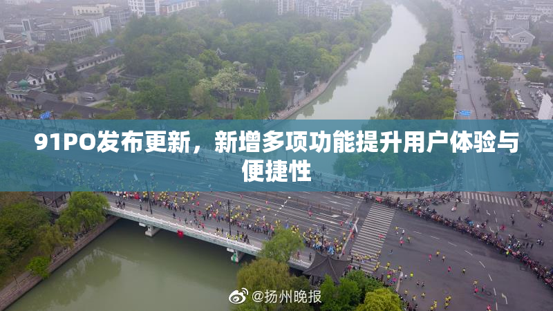 91PO发布更新，新增多项功能提升用户体验与便捷性