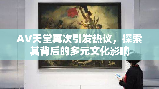 AV天堂再次引发热议，探索其背后的多元文化影响