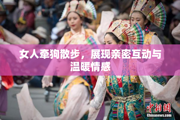 女人牵狗散步，展现亲密互动与温暖情感