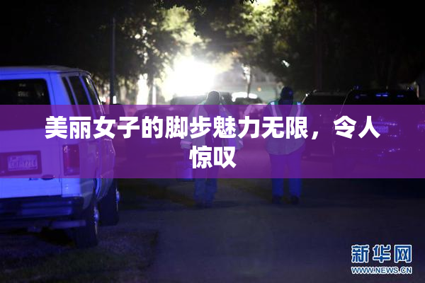 美丽女子的脚步魅力无限，令人惊叹