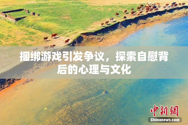 捆绑游戏引发争议，探索自慰背后的心理与文化
