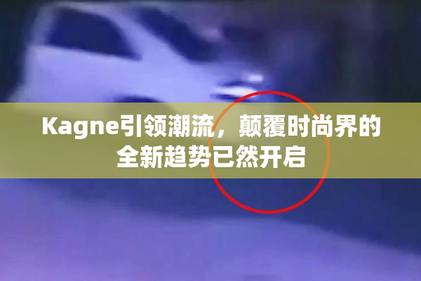 Kagne引领潮流，颠覆时尚界的全新趋势已然开启
