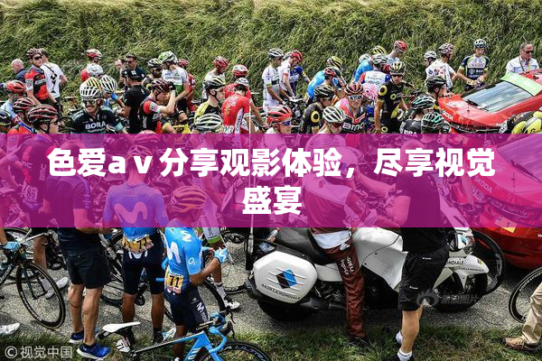 色爱aⅴ分享观影体验，尽享视觉盛宴