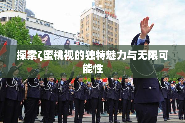 探索ζ蜜桃视的独特魅力与无限可能性