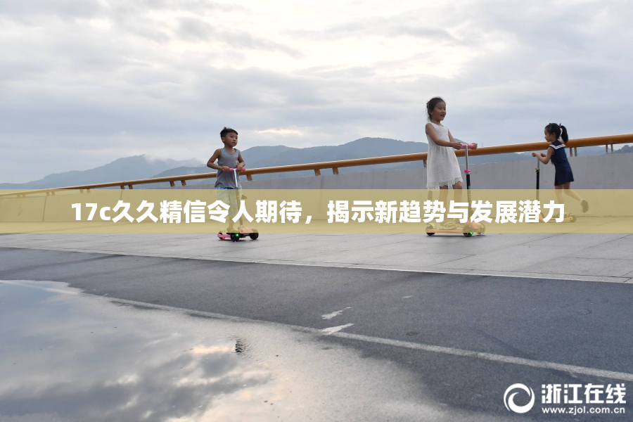 17c久久精信令人期待，揭示新趋势与发展潜力