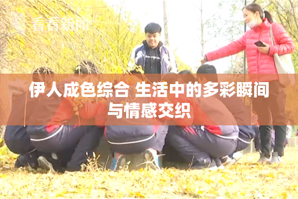 伊人成色综合 生活中的多彩瞬间与情感交织