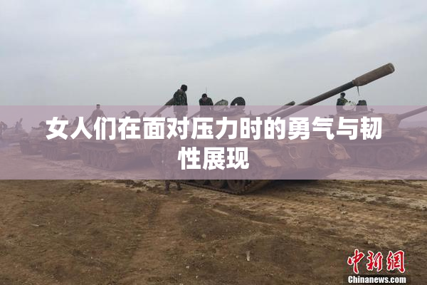 女人们在面对压力时的勇气与韧性展现
