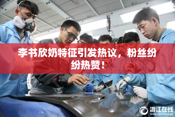李书欣奶特征引发热议，粉丝纷纷热赞！