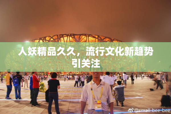 人妖精品久久，流行文化新趋势引关注
