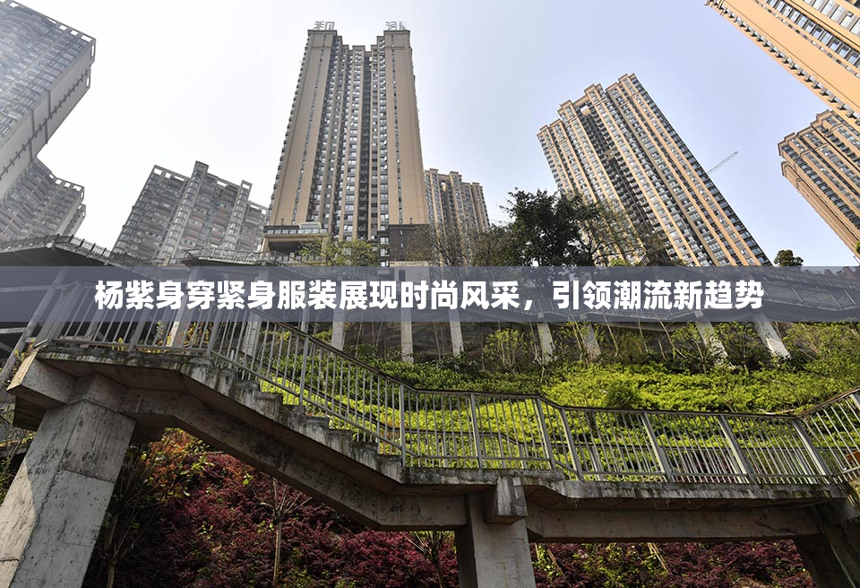 杨紫身穿紧身服装展现时尚风采，引领潮流新趋势
