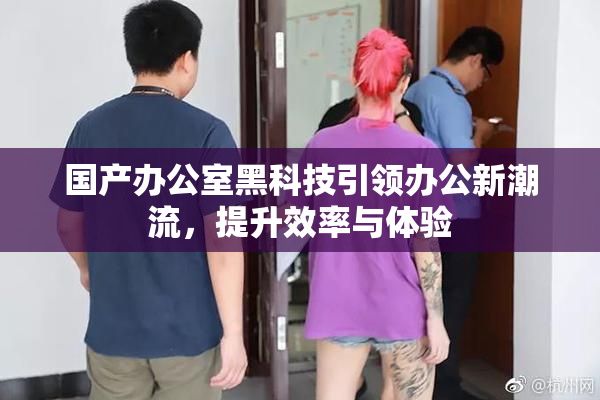 国产办公室黑科技引领办公新潮流，提升效率与体验