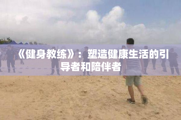 《健身教练》：塑造健康生活的引导者和陪伴者