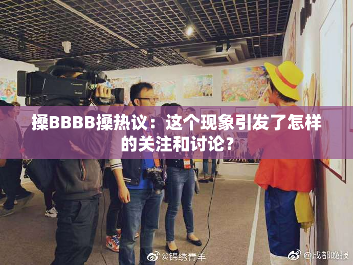 搡BBBB搡热议：这个现象引发了怎样的关注和讨论？