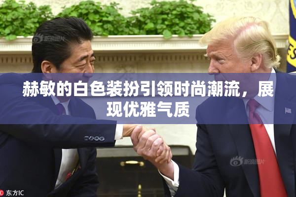 赫敏的白色装扮引领时尚潮流，展现优雅气质