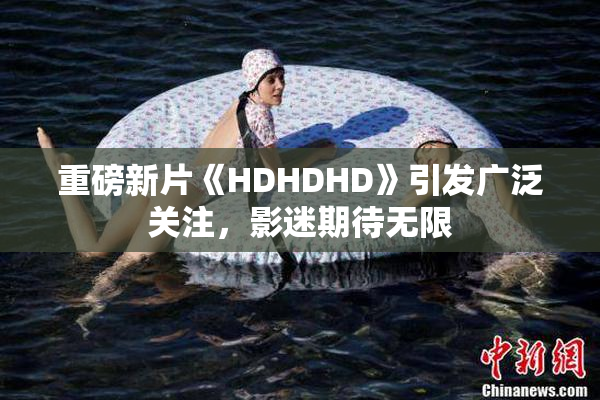 重磅新片《HDHDHD》引发广泛关注，影迷期待无限