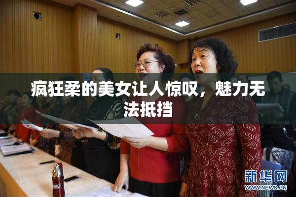 疯狂柔的美女让人惊叹，魅力无法抵挡