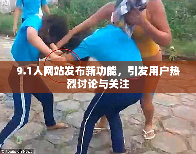 9.1人网站发布新功能，引发用户热烈讨论与关注