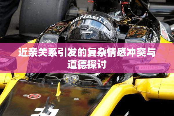 近亲关系引发的复杂情感冲突与道德探讨