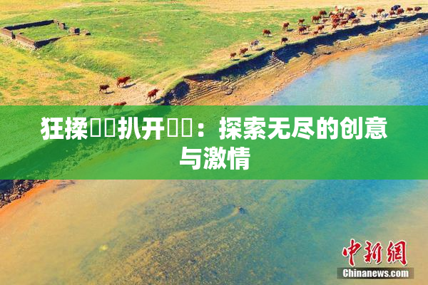 狂揉❌‌扒开❌‌：探索无尽的创意与激情