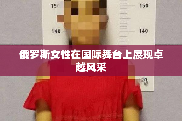 俄罗斯女性在国际舞台上展现卓越风采