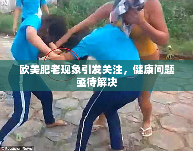 欧美肥老现象引发关注，健康问题亟待解决