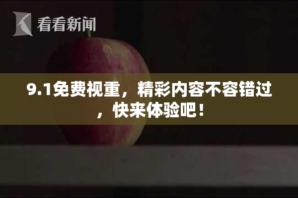 9.1免费视重，精彩内容不容错过，快来体验吧！