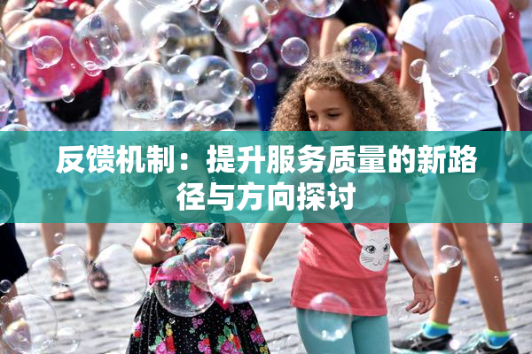 反馈机制：提升服务质量的新路径与方向探讨