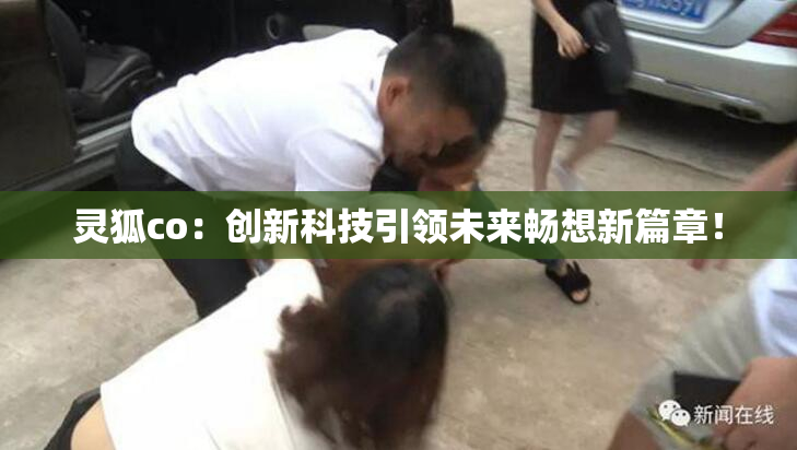 灵狐co：创新科技引领未来畅想新篇章！