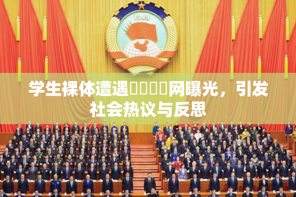 学生裸体遭遇❌‌❌‌网曝光，引发社会热议与反思