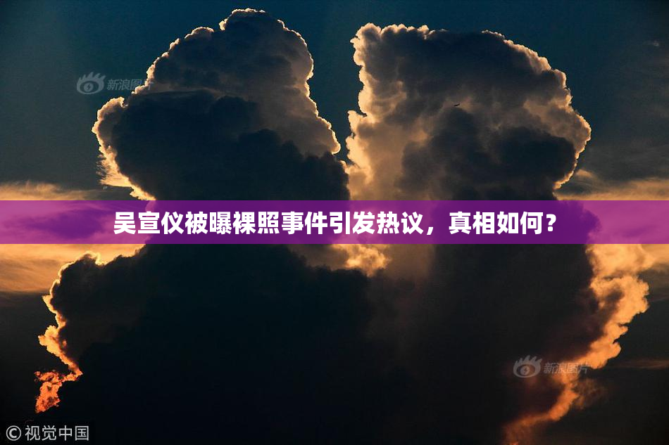 吴宣仪被曝裸照事件引发热议，真相如何？